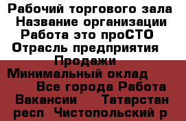 Рабочий торгового зала › Название организации ­ Работа-это проСТО › Отрасль предприятия ­ Продажи › Минимальный оклад ­ 25 000 - Все города Работа » Вакансии   . Татарстан респ.,Чистопольский р-н